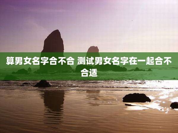 算男女名字合不合 测试男女名字在一起合不合适