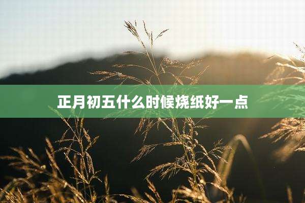 正月初五什么时候烧纸好一点