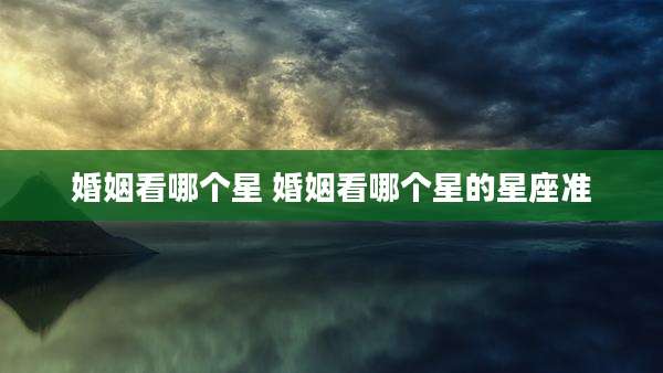 婚姻看哪个星 婚姻看哪个星的星座准
