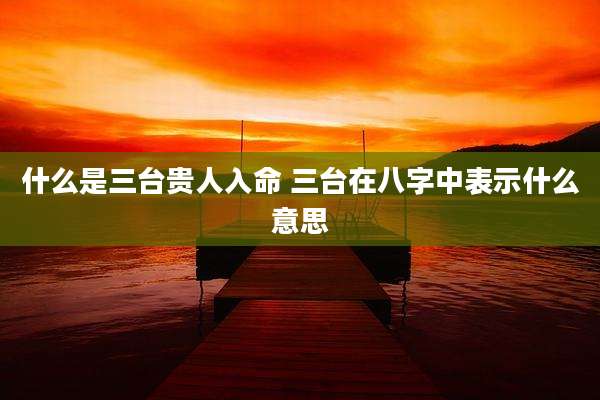 什么是三台贵人入命 三台在八字中表示什么意思