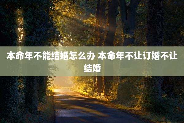 本命年不能结婚怎么办 本命年不让订婚不让结婚