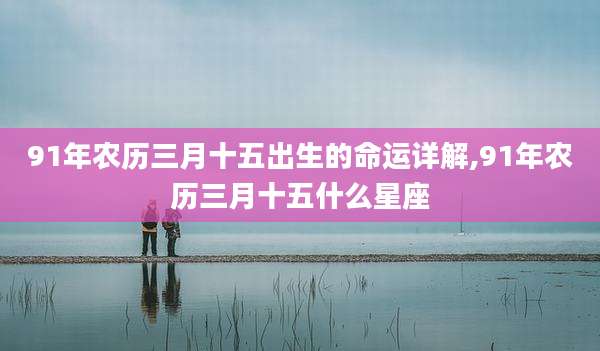 91年农历三月十五出生的命运详解,91年农历三月十五什么星座