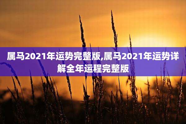属马2021年运势完整版,属马2021年运势详解全年运程完整版