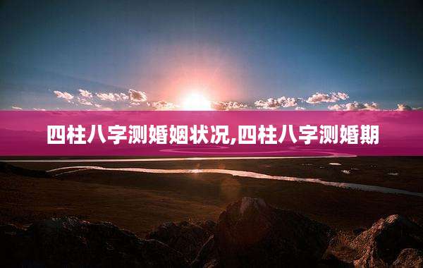 四柱八字测婚姻状况,四柱八字测婚期