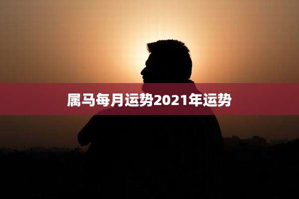 属马每月运势2021年运势