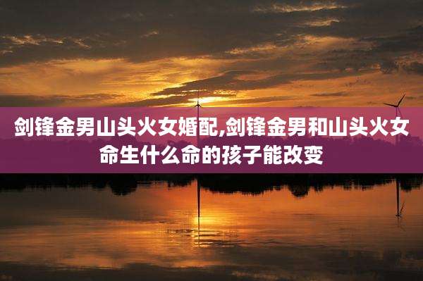 剑锋金男山头火女婚配,剑锋金男和山头火女命生什么命的孩子能改变