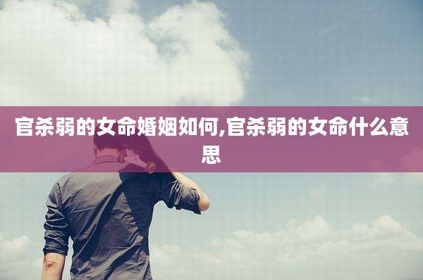 官杀弱的女命婚姻如何,官杀弱的女命什么意思