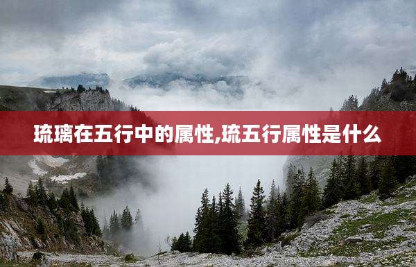 琉璃在五行中的属性,琉五行属性是什么