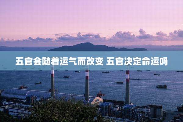 五官会随着运气而改变 五官决定命运吗