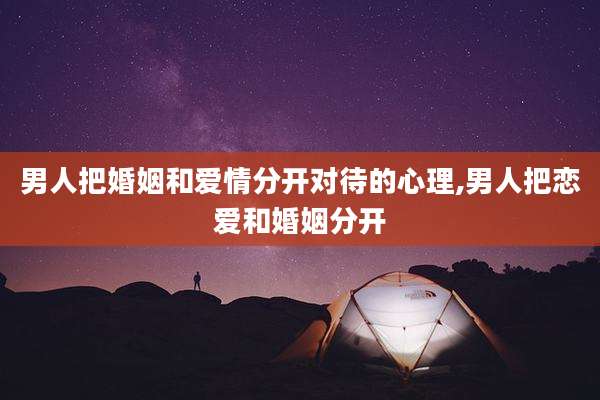 男人把婚姻和爱情分开对待的心理,男人把恋爱和婚姻分开