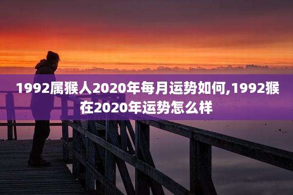 1992属猴人2020年每月运势如何,1992猴在2020年运势怎么样