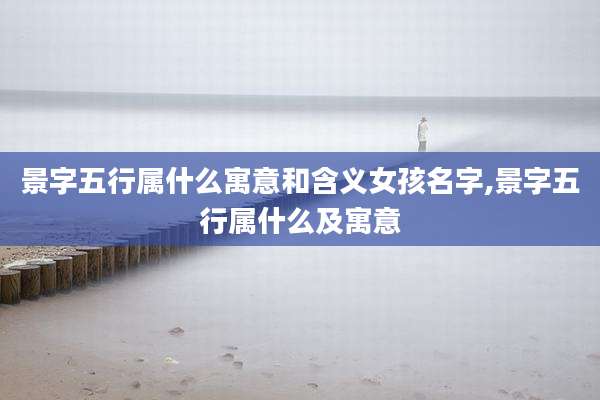 景字五行属什么寓意和含义女孩名字,景字五行属什么及寓意