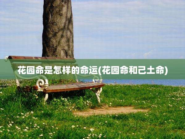 花园命是怎样的命运(花园命和己土命)