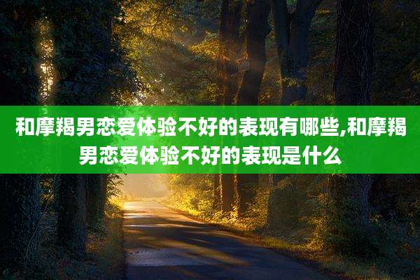 和摩羯男恋爱体验不好的表现有哪些,和摩羯男恋爱体验不好的表现是什么