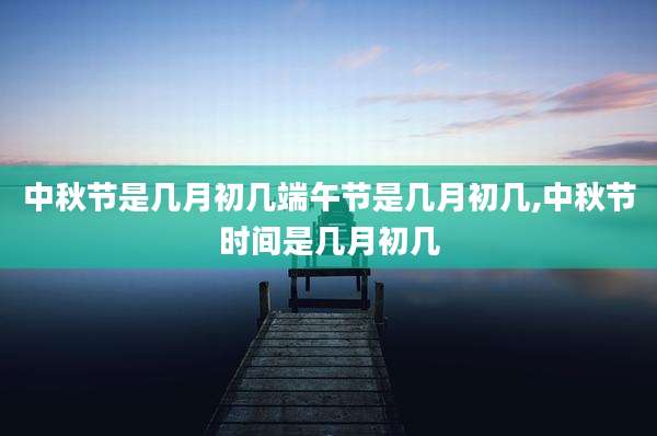 中秋节是几月初几端午节是几月初几,中秋节时间是几月初几