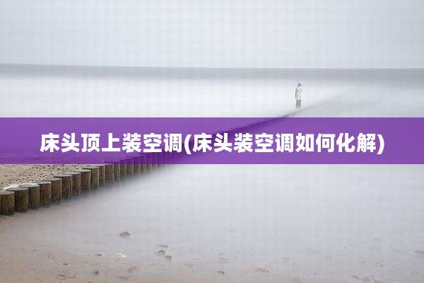 床头顶上装空调(床头装空调如何化解)