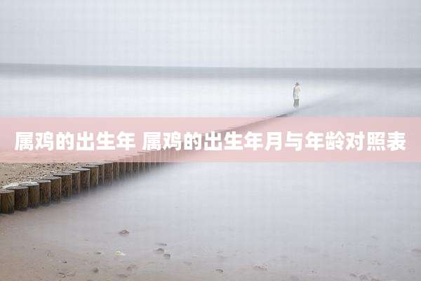 属鸡的出生年 属鸡的出生年月与年龄对照表