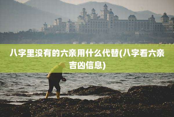 八字里没有的六亲用什么代替(八字看六亲吉凶信息)