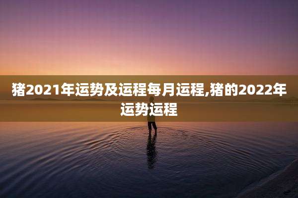 猪2021年运势及运程每月运程,猪的2022年运势运程