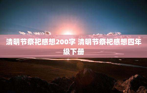 清明节祭祀感想200字 清明节祭祀感想四年级下册