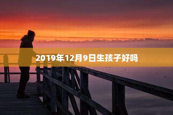 2019年12月9日生孩子好吗
