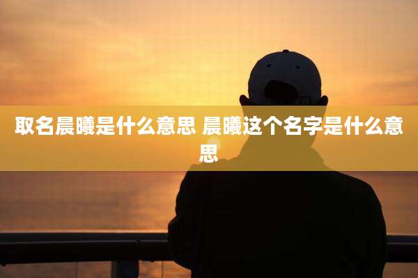 取名晨曦是什么意思 晨曦这个名字是什么意思