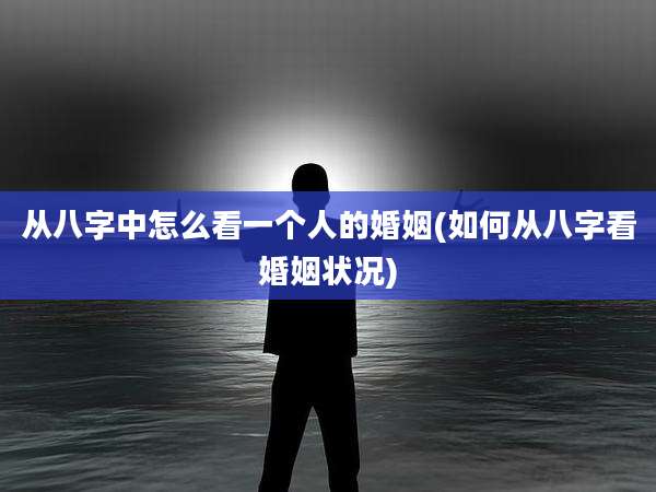 从八字中怎么看一个人的婚姻(如何从八字看婚姻状况)