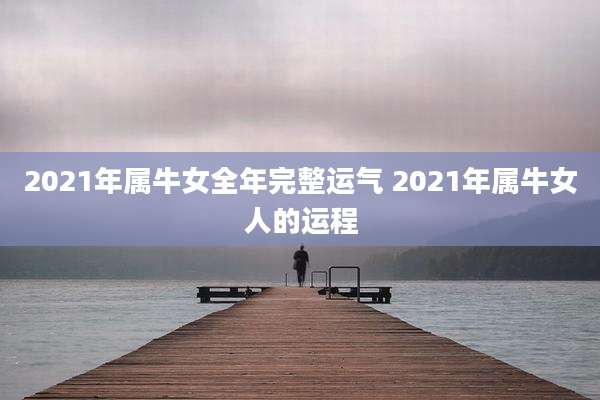 2021年属牛女全年完整运气 2021年属牛女人的运程