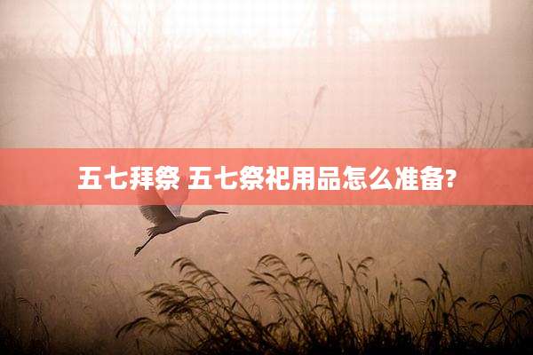 五七拜祭 五七祭祀用品怎么准备?