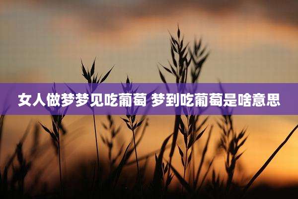 女人做梦梦见吃葡萄 梦到吃葡萄是啥意思