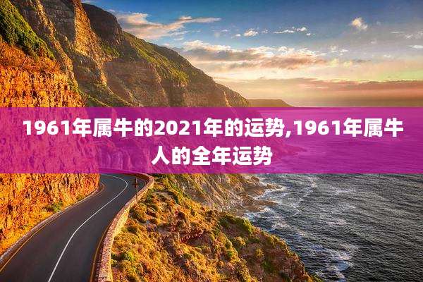1961年属牛的2021年的运势,1961年属牛人的全年运势