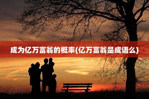 成为亿万富翁的概率(亿万富翁是成语么)