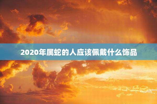 2020年属蛇的人应该佩戴什么饰品