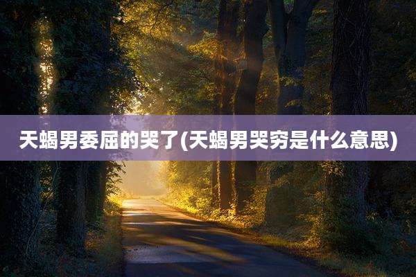 天蝎男委屈的哭了(天蝎男哭穷是什么意思)