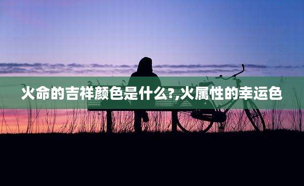 火命的吉祥颜色是什么?,火属性的幸运色