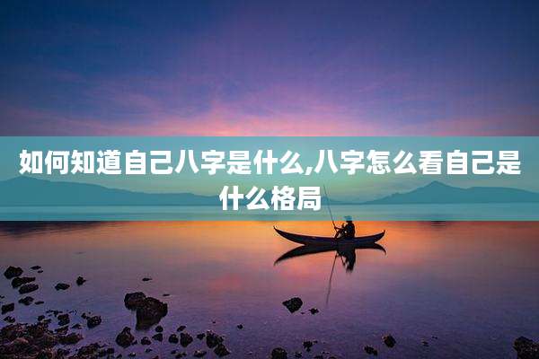如何知道自己八字是什么,八字怎么看自己是什么格局