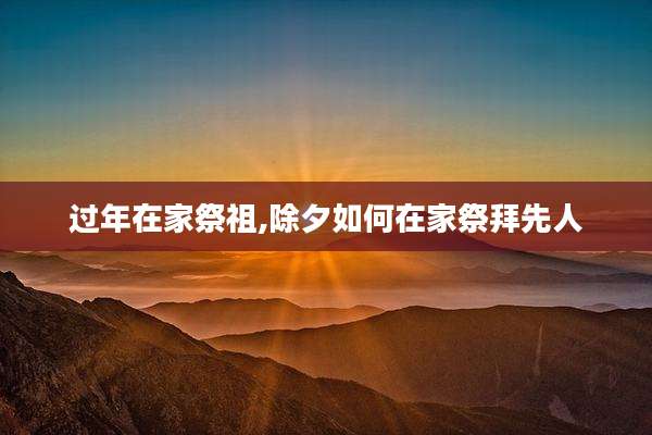 过年在家祭祖,除夕如何在家祭拜先人