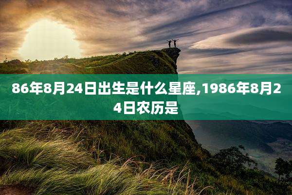 86年8月24日出生是什么星座,1986年8月24日农历是