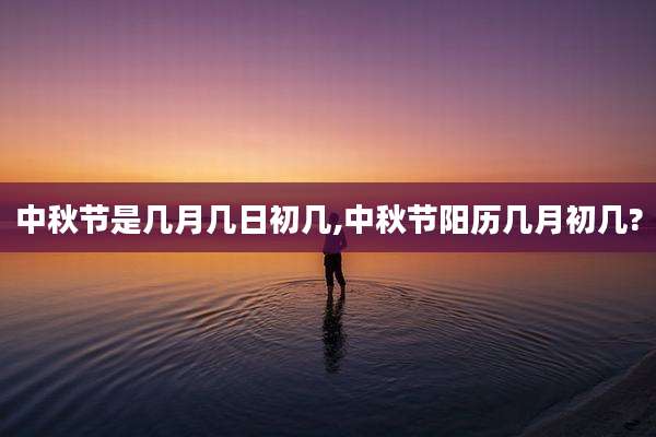中秋节是几月几日初几,中秋节阳历几月初几?