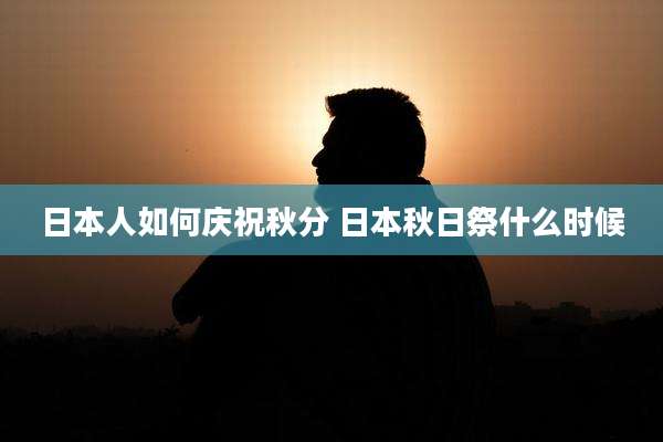 日本人如何庆祝秋分 日本秋日祭什么时候