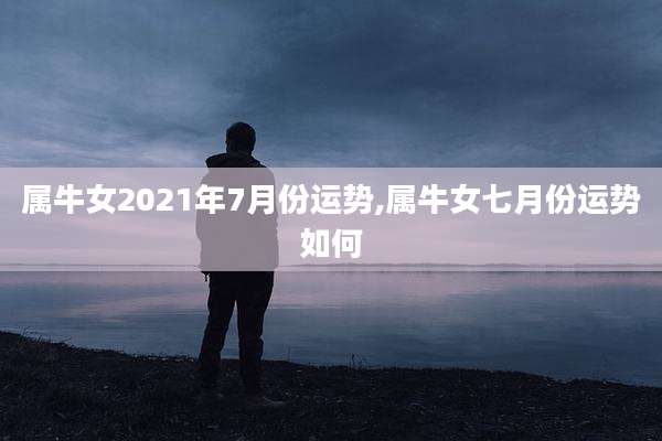 属牛女2021年7月份运势,属牛女七月份运势如何