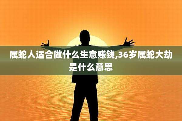 属蛇人适合做什么生意赚钱,36岁属蛇大劫是什么意思