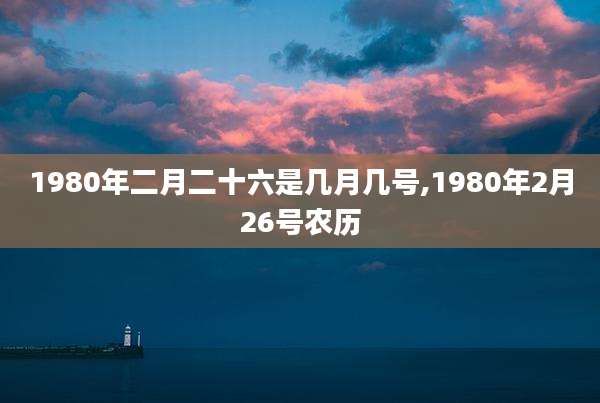 1980年二月二十六是几月几号,1980年2月26号农历