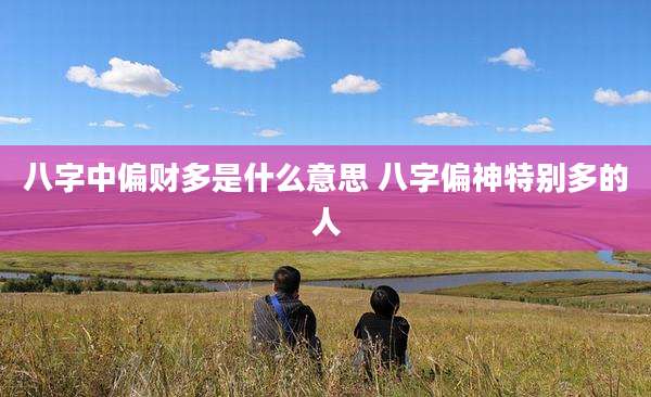八字中偏财多是什么意思 八字偏神特别多的人