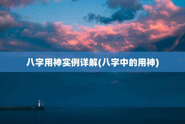 八字用神实例详解(八字中的用神)