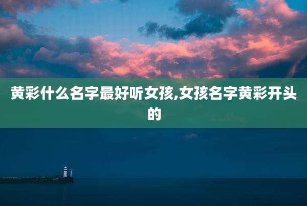 黄彩什么名字最好听女孩,女孩名字黄彩开头的