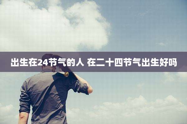 出生在24节气的人 在二十四节气出生好吗
