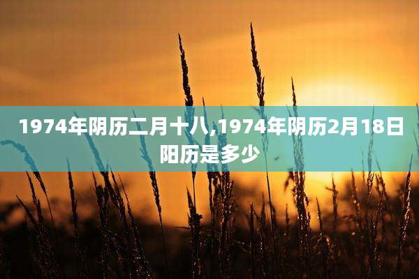 1974年阴历二月十八,1974年阴历2月18日阳历是多少