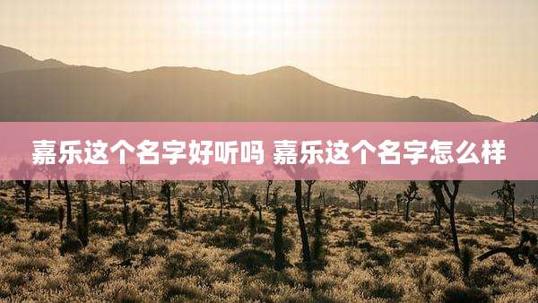 嘉乐这个名字好听吗 嘉乐这个名字怎么样