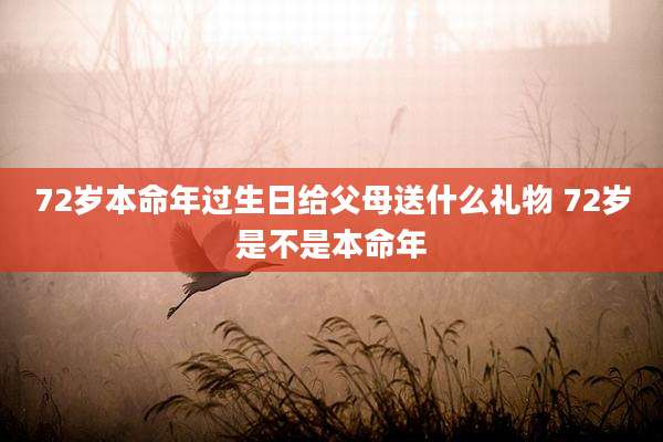 72岁本命年过生日给父母送什么礼物 72岁是不是本命年